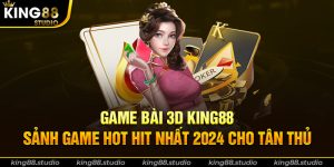 Game Bài 3D King88 - Sảnh Game Hot Hit Nhất 2024 Cho Tân Thủ